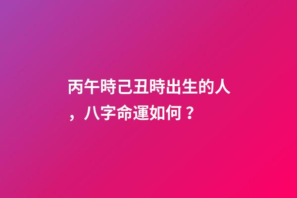 丙午時己丑時出生的人，八字命運如何？